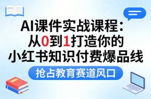 AI课件实战课程，从0到1打造你的小红书知识付费爆品线，抢占教育赛道风口-赚钱驿站