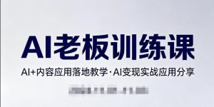 内容AI老板训练课，AI+内容应用落地教学，AI变现的实战应用分享-赚钱驿站