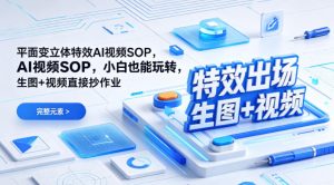 (特效出场)平面变立体特效AI视频SOP,小白也能玩转,生图+视频直接抄作业-赚钱驿站