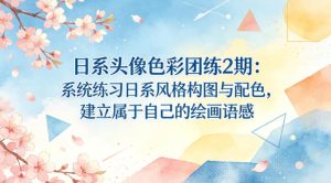 日系头像色彩团练2期：系统练习日系风格构图与配色，建立属于自己的绘画语感-赚钱驿站