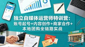 独立自媒体运营师特训营：账号起号+内容创作+商家合作+本地团购全链路实战-赚钱驿站