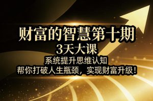 财富的智慧第十期，3天大课，系统提升思维认知，帮你打破人生瓶颈，实现财富升级！-赚钱驿站