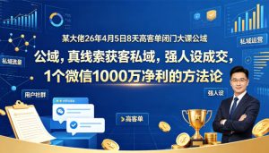 某大佬26年4月5日8天高客单闭门大课公域，真线索获客私域，强人设成交，1个微信1000W净利的方法论-赚钱驿站