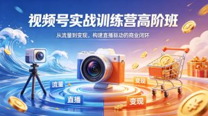 视频号实战训练营高阶班，从流量到变现，构建直播驱动的商业闭环（26年4月）-赚钱驿站