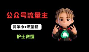 公众号流量主之护士赛道，竞争小+流量稳，从0-1全流程讲解！-赚钱驿站