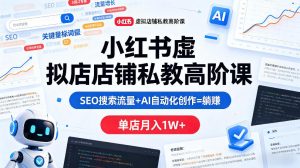 小红书虚拟店铺私教高阶课，SEO搜索流量+AI自动化创作=躺賺，单店月入1W+-赚钱驿站