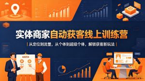实体商家自动获客线上训练营｜从定位到流量，从个体到超级个体，解锁获客新玩法-赚钱驿站