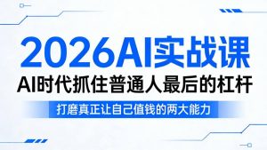 2026AI实战课，AI时代抓住普通人最后的杠杆，打磨真正让自己值钱的两大能力-赚钱驿站
