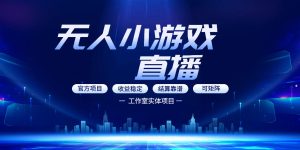 无人小游戏直播：0基础也能做的轻资产副业，解锁无人直播盈利新玩法，轻松月入1W+【揭秘】-赚钱驿站