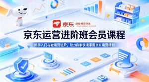 京东运营进阶班会员课程，新手入门与老运营进阶，助力商家快速掌握京东运营精髓-赚钱驿站