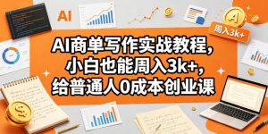 AI商单写作实战教程,小白也能周入3k+,给普通人0成本创业课-赚钱驿站