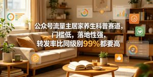 公众号流量主居家养生科普赛道,门槛低,落地性强,转发率比同级别99%都要高-赚钱驿站