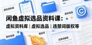 闲鱼虚拟选品资料课:虚拟资料库丨虚拟选品丨违禁词版权等-赚钱驿站
