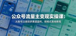 公众号流量主变现实操课:从账号注册到多赛道盈利,保姆式落地教程-赚钱驿站