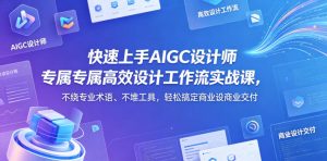 快速上手AIGC设计师专属高效设计工作流实战课，不绕专业术语、不堆工具，轻松搞定商业设计交付-赚钱驿站