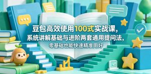 豆包高效使用100式实战课，系统讲解基础与进阶两套通用提问法，零基础也能快速精准用好豆包-赚钱驿站
