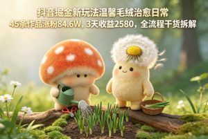 抖音掘金新玩法温馨毛绒治愈日常，45条作品涨粉84.6W，3天收益2580，全流程干货拆解-赚钱驿站