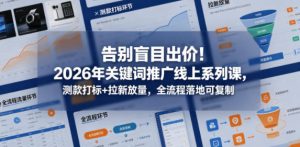 告别盲目出价！2026年关键词推广线上系列课，测款打标+拉新放量，全流程落地可复制-赚钱驿站