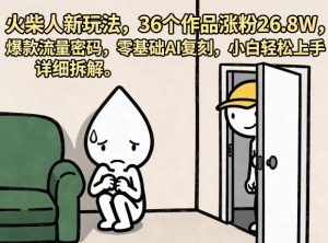 火柴人新玩法，36个作品涨粉26.8W，爆款流量密码，零基础AI复刻，小白轻松上手，详细拆解-赚钱驿站
