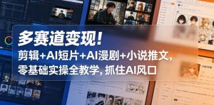 多赛道变现！剪辑+AI短片+AI漫剧+小说推文，零基础实操全教学，抓住AI风口-赚钱驿站
