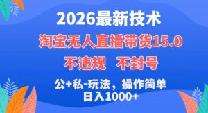2026最新技术，淘宝无人直播带货15.0，不封号，不违规，公+私玩法，操作简单，日入1k+【揭秘】-赚钱驿站