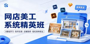网店美工系统精英班，0基础学习，从软件实操到店铺装修，轻松接单就业-赚钱驿站