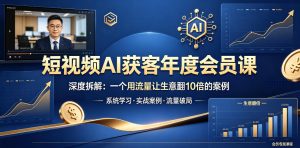 短视频AI获客年度会员课，深度拆解，一个用流量让生意翻10倍的案例-赚钱驿站