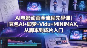 AI电影动画全流程先导课｜豆包AI+即梦+Vidu+MINIMAX，从脚本到成片入门-赚钱驿站