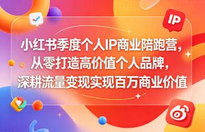 小红书季度个人IP商业陪跑营,从零打造高价值个人品牌,深耕流量变现实现百万商业价值-赚钱驿站
