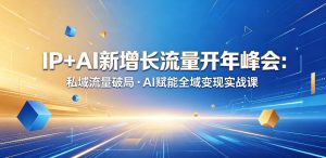 IP+AI新增长流量开年峰会:私域流量破局・AI赋能全域变现实战课-赚钱驿站