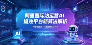 阿里国际站运营AI提效平台新算法解析26年5月新课,AI全域提效,快速超越80%同行-赚钱驿站