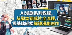 AI漫剧系列教程,从脚本到成片全流程,零基础轻松解锁漫剧创作-赚钱驿站