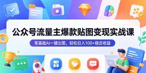 公众号流量主爆款贴图变现实战课,零基础AI一键出图,轻松日入100+稳定收益-赚钱驿站