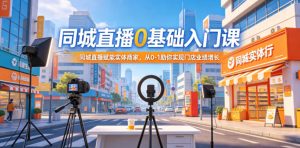 同城直播0基础入门课,同城直播赋能实体商家,从0-1助你实现门店业绩增长-赚钱驿站