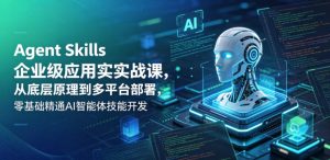 Agent Skills企业级应用实战课，从底层原理到多平台部署，零基础精通AI智能体技能开发-赚钱驿站