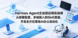 Hermes Agent企业级应用实战课从部署配置、多端接入到Skill智能开发全方位落地AI办公自动化-赚钱驿站