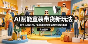 AI赋能童装带货新玩法,新手从零起号,低成本制作货品视频稳定出单-赚钱驿站