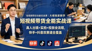 短视频带货全能实战课｜大佬独家教学，真人出镜+实拍+投放全流程，快手+抖音双赛道全覆盖-赚钱驿站