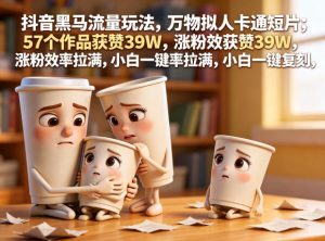 抖音黑马流量玩法,万物拟人卡通短片,57个作品获赞39W,涨粉效率拉满,小白一键复刻,保姆级拆解-赚钱驿站