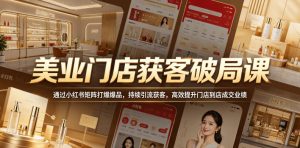 美业门店获客破局课,通过小红书矩阵打爆爆品,持续引流获客,高效提升门店到店成交业绩-赚钱驿站
