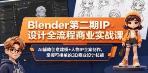 Blender第二期IP设计全流程商业实战课,AI辅助创意建模+人物IP全案制作,掌握可接单的3D商业设计技能-赚钱驿站