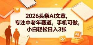 2026头条AI文章,专注中老年赛道,手机可做,小白轻松日入3张-赚钱驿站