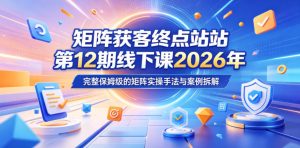 矩阵获客终点站第12期线下课2026年5月22-23号,完整保姆级的矩阵实操手法与案例拆解-赚钱驿站