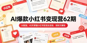 AI爆款小红书变现营62期2026年5月,AI赋能,45天掌握小红书变现全流程,涨粉又賺钱-赚钱驿站