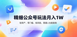 精细公众号玩法月入1W,轻资产、零门槛、低风险,普通人也能复制【揭秘】-赚钱驿站