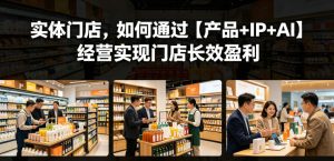 实体门店，如何通过【产品+IP+AI】经营实现门店长效盈利-赚钱驿站
