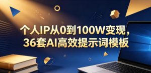个人IP从0到100W变现，36套AI高效提示词模板【文档】-赚钱驿站