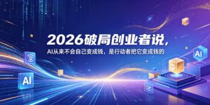2026破局创业者说，AI从来不会自己变成钱，是行动者把它变成钱的【文档】-赚钱驿站