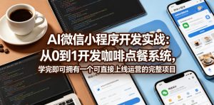 AI微信小程序开发实战:从0到1开发咖啡点餐系统,学完即可拥有一个可直接上线运营的完整项目-赚钱驿站