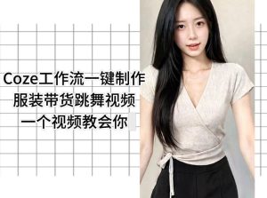 Coze工作流一键制作服装带货跳舞视频一个视频教会你,全程无需手动剪辑-赚钱驿站